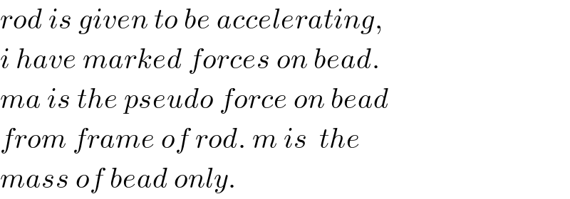 rod is given to be accelerating,  i have marked forces on bead.  ma is the pseudo force on bead  from frame of rod. m is  the  mass of bead only.  