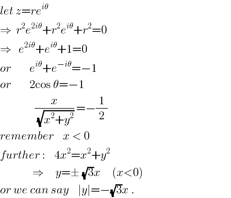 let z=re^(iθ)   ⇒  r^2 e^(2iθ) +r^2 e^(iθ) +r^2 =0  ⇒   e^(2iθ) +e^(iθ) +1=0  or        e^(iθ) +e^(−iθ) =−1  or        2cos θ=−1                 (x/(√(x^2 +y^2 ))) =−(1/2)  remember    x < 0  further :    4x^2 =x^2 +y^2                 ⇒     y=± (√3)x     (x<0)  or we can say    ∣y∣=−(√3)x .  