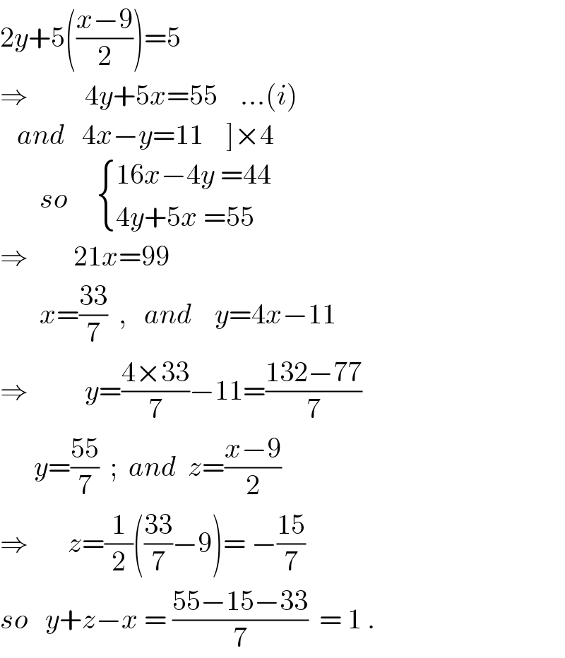2y+5(((x−9)/2))=5  ⇒          4y+5x=55    ...(i)     and   4x−y=11    ]×4         so      { ((16x−4y =44)),((4y+5x =55)) :}  ⇒        21x=99             x=((33)/7)  ,   and    y=4x−11  ⇒          y=((4×33)/7)−11=((132−77)/7)        y=((55)/7)  ;  and  z=((x−9)/2)          ⇒       z=(1/2)(((33)/7)−9)= −((15)/7)  so   y+z−x = ((55−15−33)/7)  = 1 .  