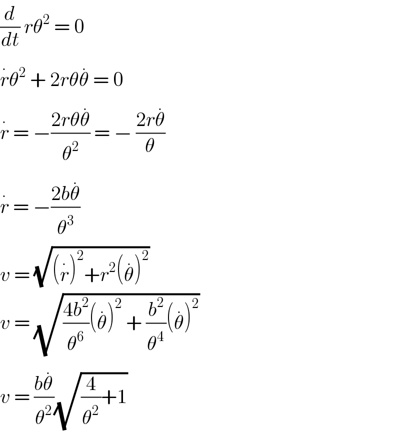 (d/dt) rθ^2  = 0  r^. θ^2  + 2rθθ^.  = 0  r^.  = −((2rθθ^. )/θ^2 ) = − ((2rθ^. )/θ)  r^.  = −((2bθ^. )/θ^3 )  v = (√((r^. )^2 +r^2 (θ^. )^2 ))  v = (√(((4b^2 )/θ^6 )(θ^. )^2  + (b^2 /θ^4 )(θ^. )^2 ))  v = ((bθ^. )/θ^2 )(√((4/θ^2 )+1))  