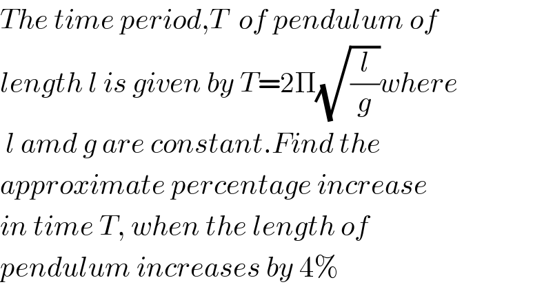 The time period,T  of pendulum of  length l is given by T=2Π(√(l/g))where   l amd g are constant.Find the   approximate percentage increase   in time T, when the length of   pendulum increases by 4%  