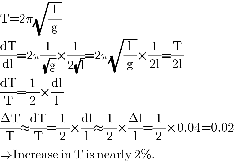 T=2π(√(l/g))  (dT/dl)=2π(1/(√g))×(1/(2(√l)))=2π(√(l/g))×(1/(2l))=(T/(2l))  (dT/T)=(1/2)×(dl/l)  ((ΔT)/T)≈(dT/T)=(1/2)×(dl/l)≈(1/2)×((Δl)/l)=(1/2)×0.04=0.02  ⇒Increase in T is nearly 2%.  