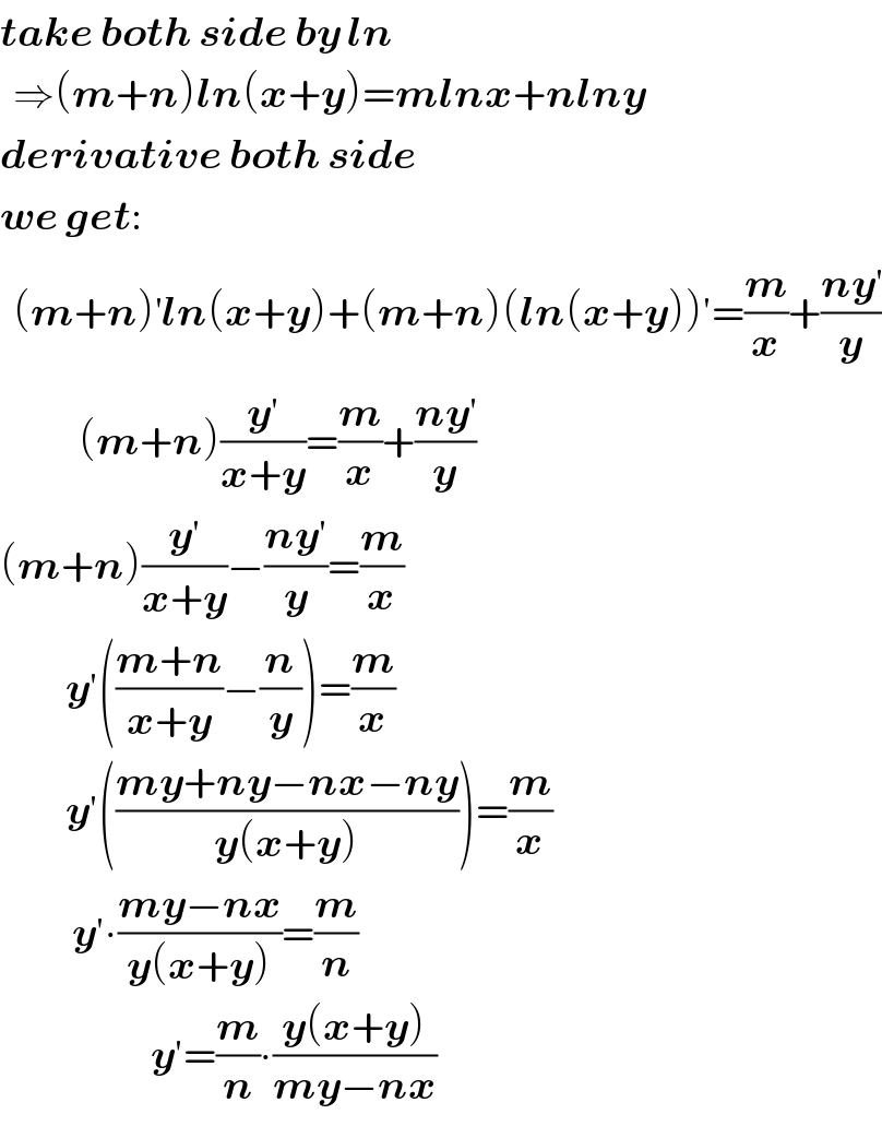 take both side by ln    ⇒(m+n)ln(x+y)=mlnx+nlny  derivative both side  we get:    (m+n)^′ ln(x+y)+(m+n)(ln(x+y))′=(m/x)+((ny^′ )/y)              (m+n)(y^′ /(x+y))=(m/x)+((ny^′ )/y)  (m+n)((y′)/(x+y))−((ny′)/y)=(m/x)            y′(((m+n)/(x+y))−(n/y))=(m/x)            y′(((my+ny−nx−ny)/(y(x+y))))=(m/x)             y′∙((my−nx)/(y(x+y)))=(m/n)                         y′=(m/n)∙((y(x+y))/(my−nx))  