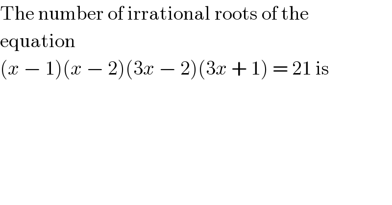 The number of irrational roots of the  equation  (x − 1)(x − 2)(3x − 2)(3x + 1) = 21 is  