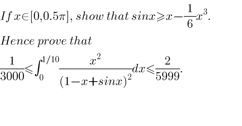If x∈[0,0.5π], show that sinx≥x−(1/6)x^3 .  Hence prove that  (1/(3000))≤∫_0 ^(1/10) (x^2 /((1−x+sinx)^2 ))dx≤(2/(5999)).  