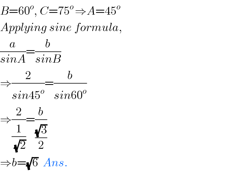 B=60^o , C=75^(o ) ⇒A=45^o   Applying sine formula,  (a/(sinA))=(b/(sinB))  ⇒(2/(sin45^o ))=(b/(sin60^o ))  ⇒(2/(1/(√2)))=(b/((√3)/2))  ⇒b=(√6)  Ans.  