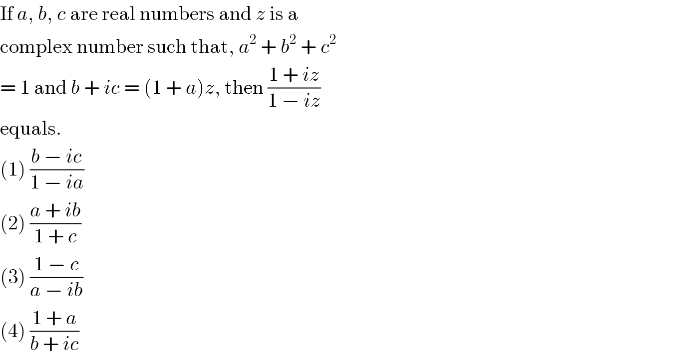 If a, b, c are real numbers and z is a  complex number such that, a^2  + b^2  + c^2   = 1 and b + ic = (1 + a)z, then ((1 + iz)/(1 − iz))  equals.  (1) ((b − ic)/(1 − ia))  (2) ((a + ib)/(1 + c))  (3) ((1 − c)/(a − ib))  (4) ((1 + a)/(b + ic))  
