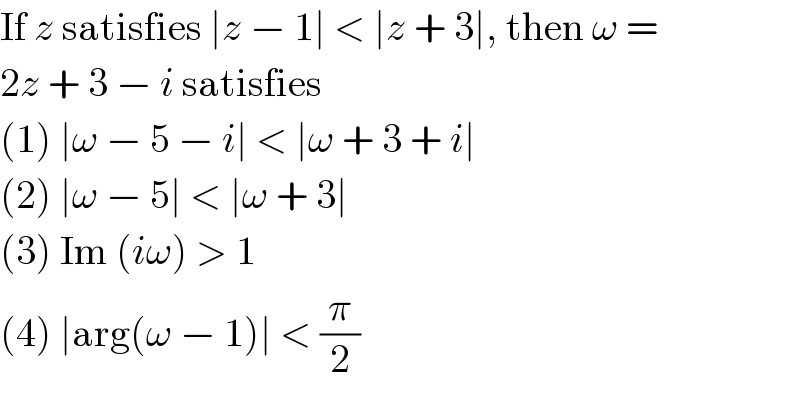 If z satisfies ∣z − 1∣ < ∣z + 3∣, then ω =  2z + 3 − i satisfies  (1) ∣ω − 5 − i∣ < ∣ω + 3 + i∣  (2) ∣ω − 5∣ < ∣ω + 3∣  (3) Im (iω) > 1  (4) ∣arg(ω − 1)∣ < (π/2)  