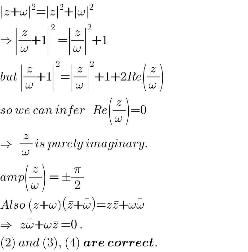 ∣z+ω∣^2 =∣z∣^2 +∣ω∣^2   ⇒ ∣(z/ω)+1∣^2  =∣(z/ω)∣^2 +1  but ∣(z/ω)+1∣^2 =∣(z/ω)∣^2 +1+2Re((z/ω))  so we can infer   Re((z/ω))=0  ⇒   (z/ω) is purely imaginary.  amp((z/ω)) = ±(π/2)  Also (z+ω)(z^� +ω^� )=zz^� +ωω^�   ⇒   zω^� +ωz^�  =0 .  (2) and (3), (4) are correct.  