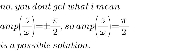 no, you dont get what i mean  amp((z/ω))=±(π/2), so amp((z/ω))=(π/2)  is a possible solution.  