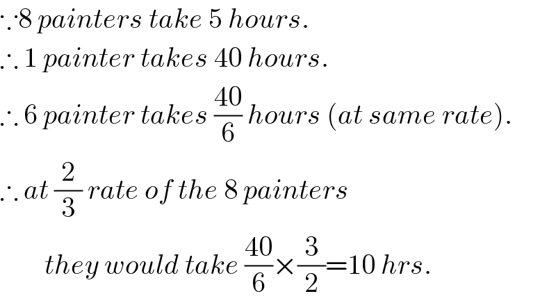 ∵8 painters take 5 hours.  ∴ 1 painter takes 40 hours.  ∴ 6 painter takes ((40)/6) hours (at same rate).  ∴ at (2/3) rate of the 8 painters          they would take ((40)/6)×(3/2)=10 hrs.  