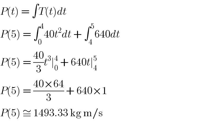 P(t) = ∫T(t)dt  P(5) = ∫_0 ^4 40t^2 dt + ∫_4 ^5 640dt  P(5) = ((40)/3)t^3 ∣_0 ^4  + 640t∣_4 ^5   P(5) = ((40×64)/3) + 640×1  P(5) ≅ 1493.33 kg m/s  