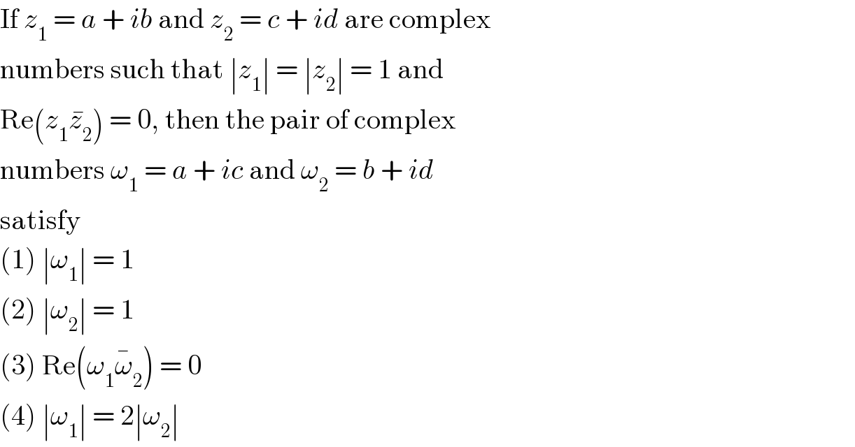 If z_1  = a + ib and z_2  = c + id are complex  numbers such that ∣z_1 ∣ = ∣z_2 ∣ = 1 and  Re(z_1 z_2 ^� ) = 0, then the pair of complex  numbers ω_1  = a + ic and ω_2  = b + id  satisfy  (1) ∣ω_1 ∣ = 1  (2) ∣ω_2 ∣ = 1  (3) Re(ω_1 ω_2 ^� ) = 0  (4) ∣ω_1 ∣ = 2∣ω_2 ∣  
