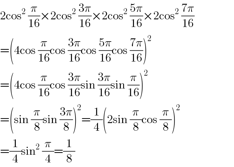 2cos^2  (π/(16))×2cos^2  ((3π)/(16))×2cos^2  ((5π)/(16))×2cos^2  ((7π)/(16))  =(4cos (π/(16))cos ((3π)/(16))cos ((5π)/(16))cos ((7π)/(16)))^2   =(4cos (π/(16))cos ((3π)/(16))sin ((3π)/(16))sin (π/(16)))^2   =(sin (π/8)sin ((3π)/8))^2 =(1/4)(2sin (π/8)cos (π/8))^2   =(1/4)sin^2  (π/4)=(1/8)  