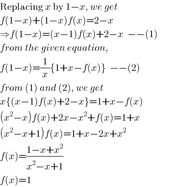 Replacing x by 1−x, we get  f(1−x)+(1−x)f(x)=2−x  ⇒f(1−x)=(x−1)f(x)+2−x  −−(1)  from the given equation,  f(1−x)=(1/x){1+x−f(x)}  −−(2)  from (1) and (2), we get  x{(x−1)f(x)+2−x}=1+x−f(x)  (x^2 −x)f(x)+2x−x^2 +f(x)=1+x  (x^2 −x+1)f(x)=1+x−2x+x^2   f(x)=((1−x+x^2 )/(x^2 −x+1))  f(x)=1  