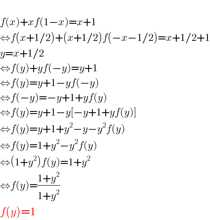   f(x)+xf(1−x)=x+1  ⇔f(x+1/2)+(x+1/2)f(−x−1/2)=x+1/2+1  y=x+1/2  ⇔f(y)+yf(−y)=y+1  ⇔f(y)=y+1−yf(−y)  ⇔f(−y)=−y+1+yf(y)  ⇔f(y)=y+1−y[−y+1+yf(y)]  ⇔f(y)=y+1+y^2 −y−y^2 f(y)  ⇔f(y)=1+y^2 −y^2 f(y)  ⇔(1+y^2 )f(y)=1+y^2   ⇔f(y)=((1+y^2 )/(1+y^2 ))  f(y)=1  