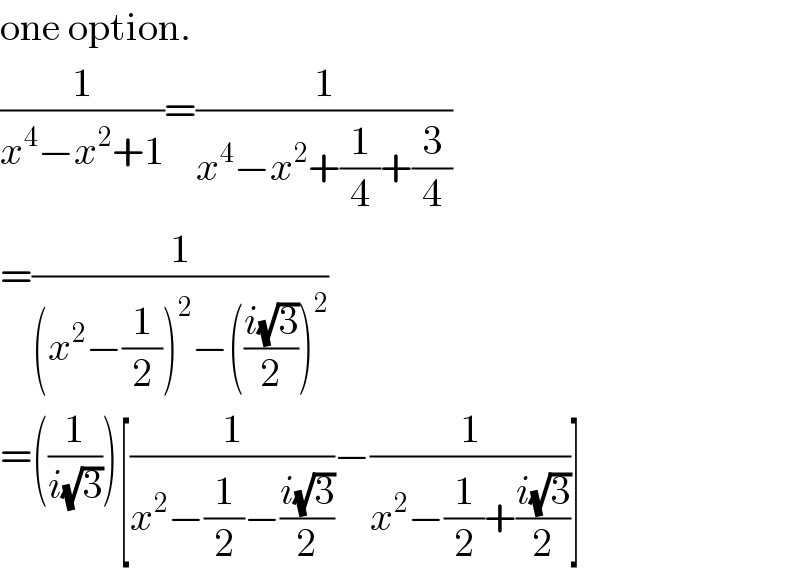 one option.   (1/(x^4 −x^2 +1))=(1/(x^4 −x^2 +(1/4)+(3/4)))  =(1/((x^2 −(1/2))^2 −(((i(√3))/2))^2 ))  =((1/(i(√3))))[(1/(x^2 −(1/2)−((i(√3))/2)))−(1/(x^2 −(1/2)+((i(√3))/2)))]  