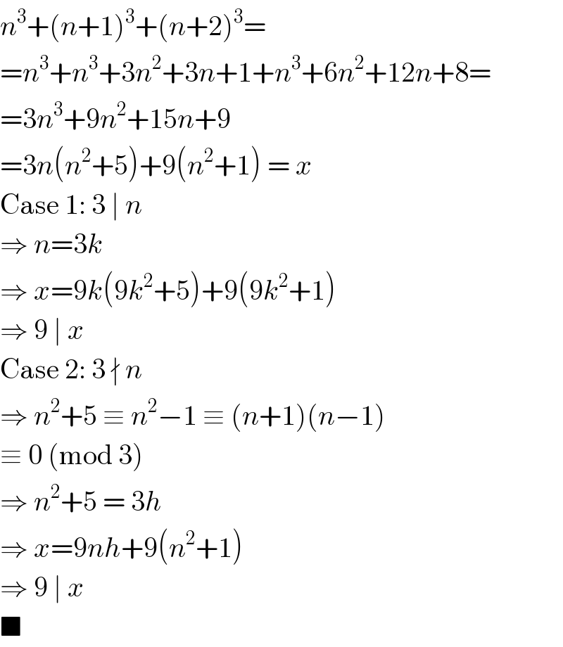 n^3 +(n+1)^3 +(n+2)^3 =  =n^3 +n^3 +3n^2 +3n+1+n^3 +6n^2 +12n+8=  =3n^3 +9n^2 +15n+9  =3n(n^2 +5)+9(n^2 +1) = x  Case 1: 3 ∣ n  ⇒ n=3k  ⇒ x=9k(9k^2 +5)+9(9k^2 +1)  ⇒ 9 ∣ x  Case 2: 3 ∤ n  ⇒ n^2 +5 ≡ n^2 −1 ≡ (n+1)(n−1)  ≡ 0 (mod 3)  ⇒ n^2 +5 = 3h  ⇒ x=9nh+9(n^2 +1)  ⇒ 9 ∣ x  ■  