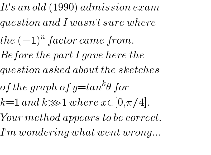 It′s an old (1990) admission exam  question and I wasn′t sure where  the (−1)^n  factor came from.   Before the part I gave here the  question asked about the sketches  of the graph of y=tan^k θ for   k=1 and k⋙1 where x∈[0,π/4].  Your method appears to be correct.  I′m wondering what went wrong...    