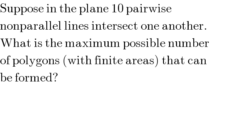 Suppose in the plane 10 pairwise  nonparallel lines intersect one another.  What is the maximum possible number  of polygons (with finite areas) that can  be formed?  