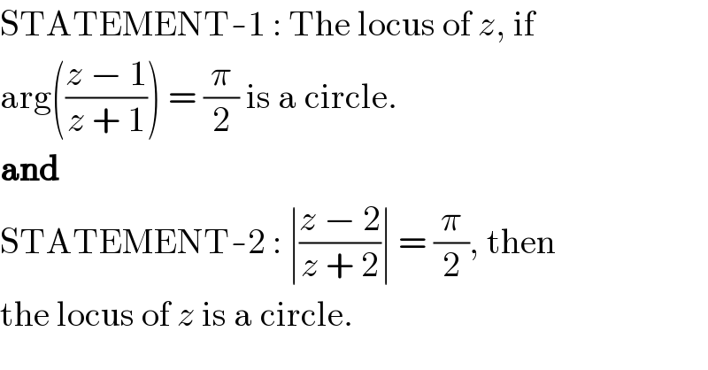 STATEMENT-1 : The locus of z, if  arg(((z − 1)/(z + 1))) = (π/2) is a circle.  and  STATEMENT-2 : ∣((z − 2)/(z + 2))∣ = (π/2), then  the locus of z is a circle.  