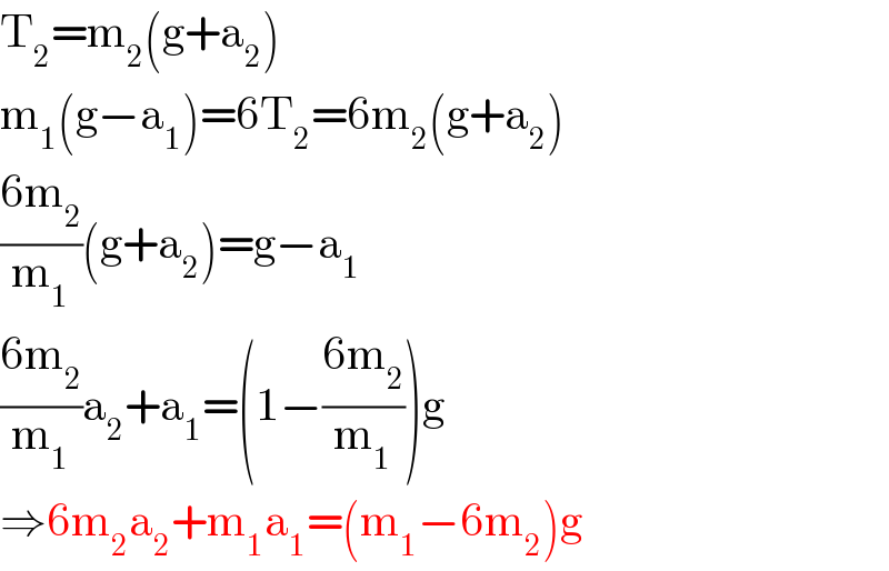 T_2 =m_2 (g+a_2 )  m_1 (g−a_1 )=6T_2 =6m_2 (g+a_2 )  ((6m_2 )/m_1 )(g+a_2 )=g−a_1   ((6m_2 )/m_1 )a_2 +a_1 =(1−((6m_2 )/m_1 ))g  ⇒6m_2 a_2 +m_1 a_1 =(m_1 −6m_2 )g  