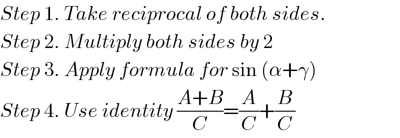 Step 1. Take reciprocal of both sides.  Step 2. Multiply both sides by 2  Step 3. Apply formula for sin (α+γ)  Step 4. Use identity ((A+B)/C)=(A/C)+(B/C)  