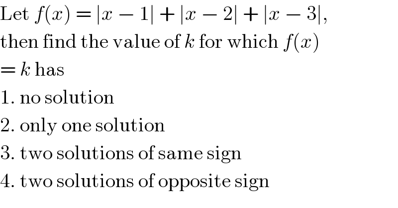 Let f(x) = ∣x − 1∣ + ∣x − 2∣ + ∣x − 3∣,  then find the value of k for which f(x)  = k has  1. no solution  2. only one solution  3. two solutions of same sign  4. two solutions of opposite sign  