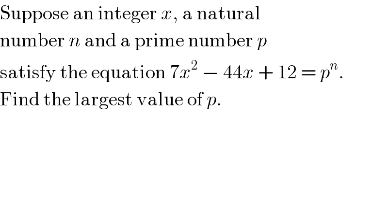 Suppose an integer x, a natural  number n and a prime number p  satisfy the equation 7x^2  − 44x + 12 = p^n .  Find the largest value of p.  