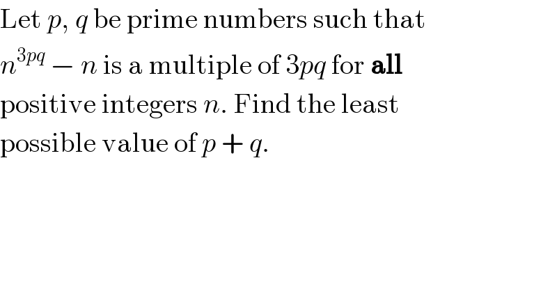 Let p, q be prime numbers such that  n^(3pq)  − n is a multiple of 3pq for all  positive integers n. Find the least  possible value of p + q.  