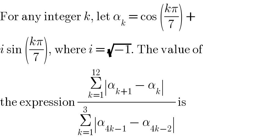 For any integer k, let α_k  = cos (((kπ)/7)) +  i sin (((kπ)/7)), where i = (√(−1)). The value of  the expression ((Σ_(k=1) ^(12) ∣α_(k+1)  − α_k ∣)/(Σ_(k=1) ^3 ∣α_(4k−1)  − α_(4k−2) ∣)) is  