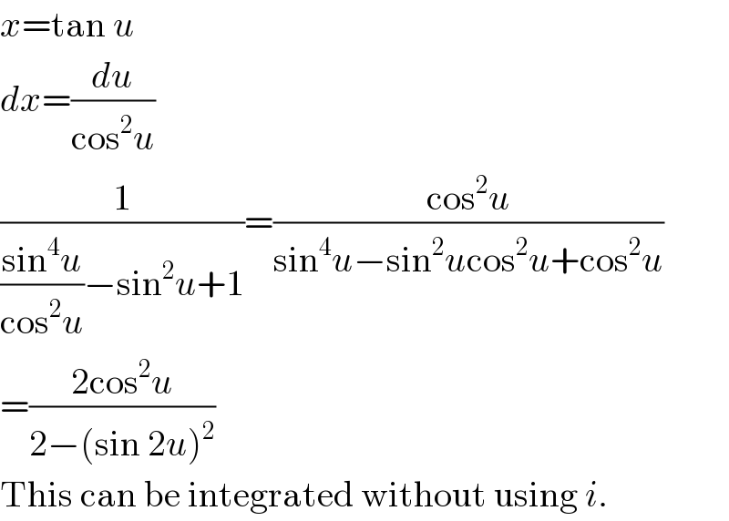x=tan u  dx=(du/(cos^2 u))  (1/(((sin^4 u)/(cos^2 u))−sin^2 u+1))=((cos^2 u)/(sin^4 u−sin^2 ucos^2 u+cos^2 u))  =((2cos^2 u)/(2−(sin 2u)^2 ))  This can be integrated without using i.  