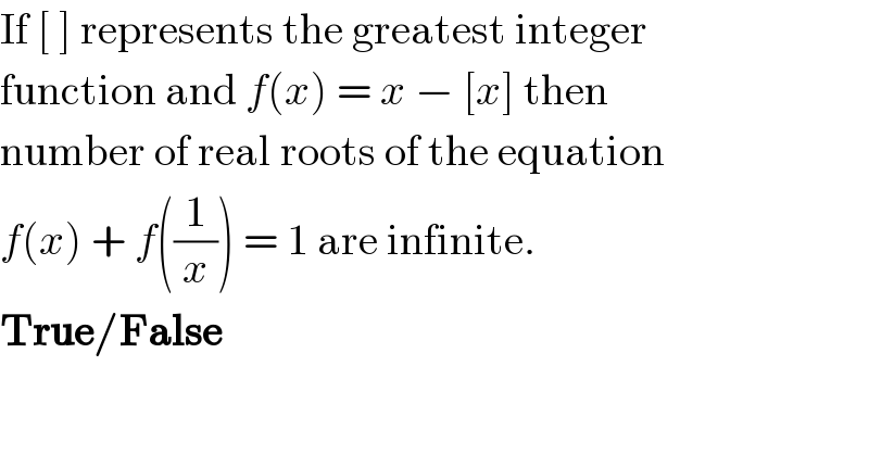 If [ ] represents the greatest integer  function and f(x) = x − [x] then  number of real roots of the equation  f(x) + f((1/x)) = 1 are infinite.  True/False  