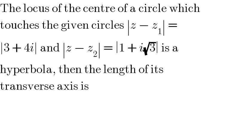 The locus of the centre of a circle which  touches the given circles ∣z − z_1 ∣ =  ∣3 + 4i∣ and ∣z − z_2 ∣ = ∣1 + i(√3)∣ is a  hyperbola, then the length of its  transverse axis is  