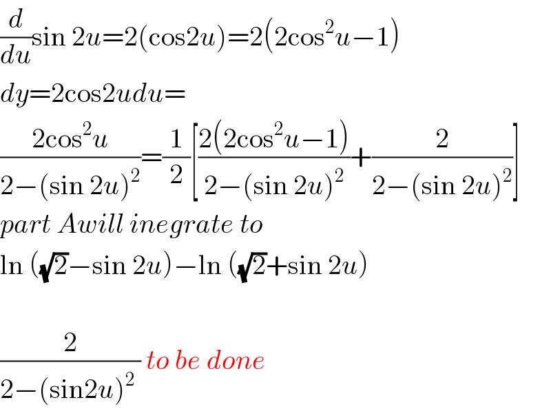 (d/du)sin 2u=2(cos2u)=2(2cos^2 u−1)  dy=2cos2udu=  ((2cos^2 u)/(2−(sin 2u)^2 ))=(1/2)[((2(2cos^2 u−1))/(2−(sin 2u)^2 ))+(2/(2−(sin 2u)^2 ))]  part Awill inegrate to  ln ((√2)−sin 2u)−ln ((√2)+sin 2u)    (2/(2−(sin2u)^2  )) to be done  