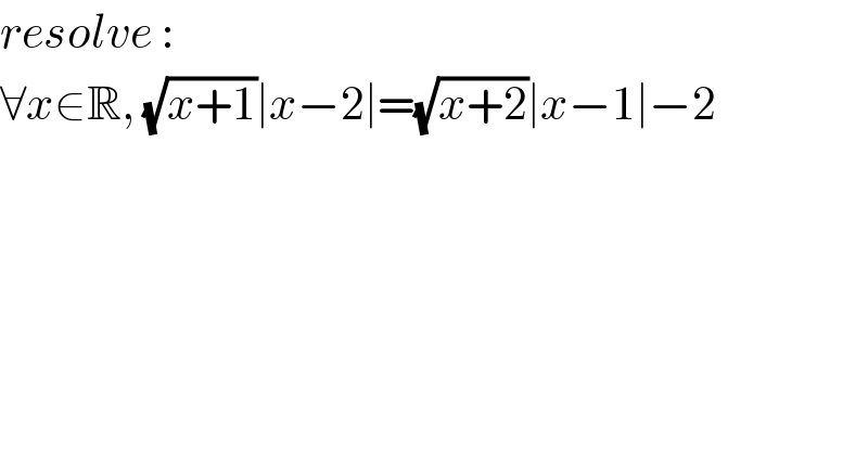 resolve :  ∀x∈R, (√(x+1))∣x−2∣=(√(x+2))∣x−1∣−2    