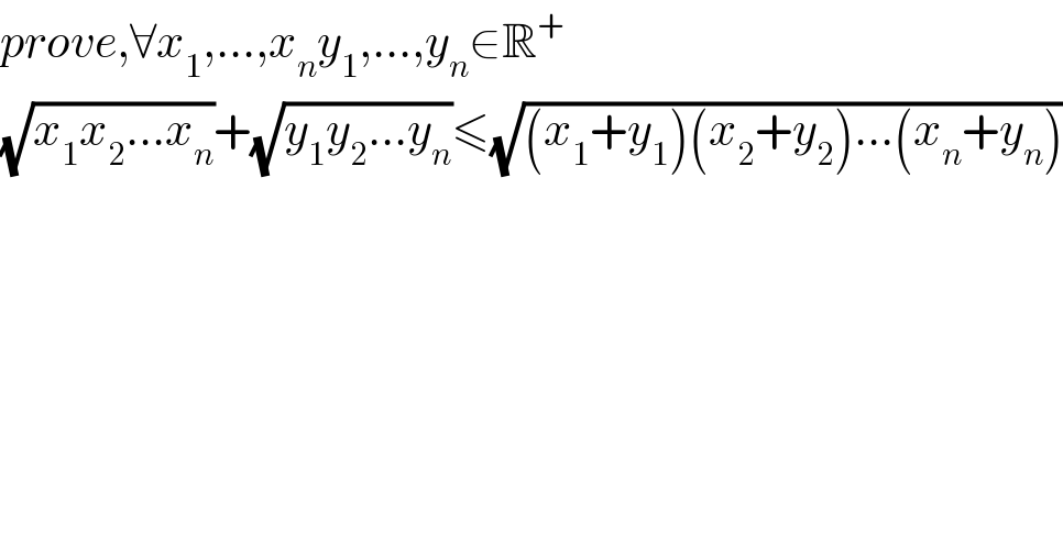 prove,∀x_1 ,...,x_n y_1 ,...,y_n ∈R^+   (√(x_1 x_2 ...x_n ))+(√(y_1 y_2 ...y_n ))≤(√((x_1 +y_1 )(x_2 +y_2 )...(x_n +y_n )))  