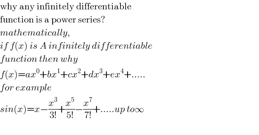 why any infinitely differentiable   function is a power series?  mathematically,  if f(x) is A infinitely differentiable  function then why  f(x)=ax^0 +bx^1 +cx^2 +dx^3 +ex^4 +.....  for example  sin(x)=x−(x^3 /(3!))+(x^5 /(5!))−(x^7 /(7!))+.....up to∞    