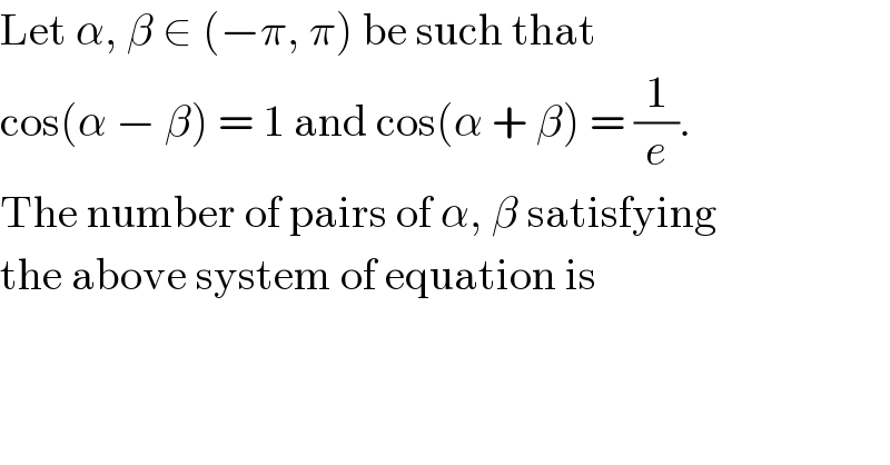 Let α, β ∈ (−π, π) be such that  cos(α − β) = 1 and cos(α + β) = (1/e).  The number of pairs of α, β satisfying  the above system of equation is  