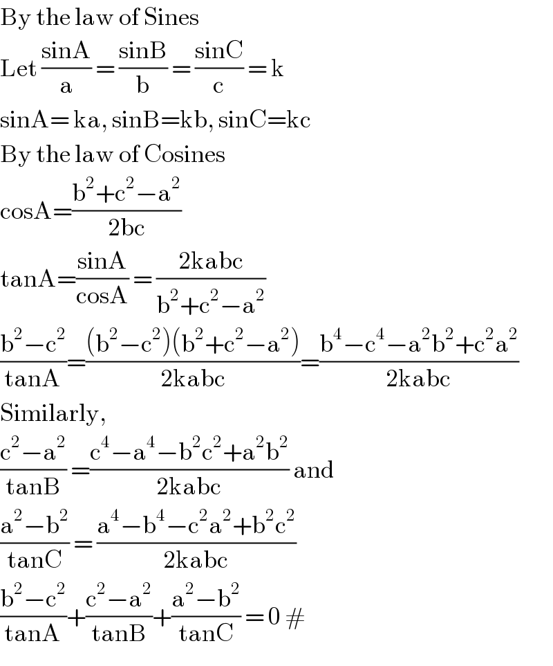 By the law of Sines  Let ((sinA)/a) = ((sinB)/b) = ((sinC)/c) = k  sinA= ka, sinB=kb, sinC=kc  By the law of Cosines  cosA=((b^2 +c^2 −a^2 )/(2bc))  tanA=((sinA)/(cosA)) = ((2kabc)/(b^2 +c^2 −a^2 ))  ((b^2 −c^2 )/(tanA))=(((b^2 −c^2 )(b^2 +c^2 −a^2 ))/(2kabc))=((b^4 −c^4 −a^2 b^2 +c^2 a^2 )/(2kabc))  Similarly,  ((c^2 −a^2 )/(tanB)) =((c^4 −a^4 −b^2 c^2 +a^2 b^2 )/(2kabc)) and  ((a^2 −b^2 )/(tanC)) = ((a^4 −b^4 −c^2 a^2 +b^2 c^2 )/(2kabc))  ((b^2 −c^2 )/(tanA))+((c^2 −a^2 )/(tanB))+((a^2 −b^2 )/(tanC)) = 0 #  