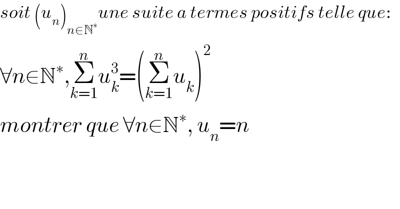 soit (u_n )_(n∈N^∗ ) une suite a termes positifs telle que:  ∀n∈N^∗ ,Σ_(k=1) ^n u_k ^3 =(Σ_(k=1) ^n u_k )^2   montrer que ∀n∈N^∗ , u_n =n  