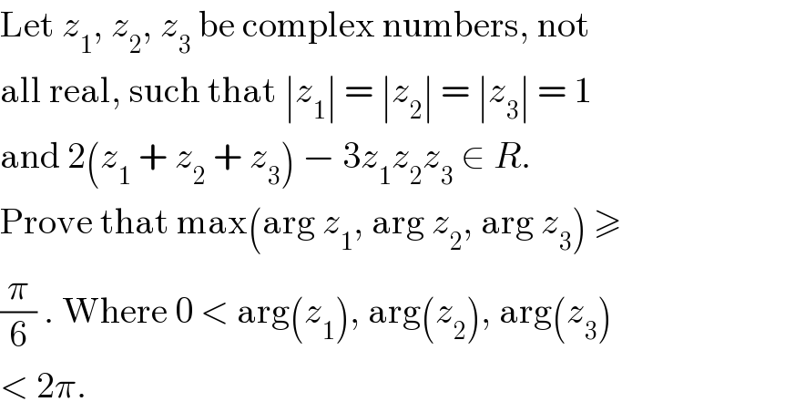 Let z_1 , z_2 , z_3  be complex numbers, not  all real, such that ∣z_1 ∣ = ∣z_2 ∣ = ∣z_3 ∣ = 1  and 2(z_1  + z_2  + z_3 ) − 3z_1 z_2 z_3  ∈ R.  Prove that max(arg z_1 , arg z_2 , arg z_3 ) ≥  (π/6) . Where 0 < arg(z_1 ), arg(z_2 ), arg(z_3 )  < 2π.  