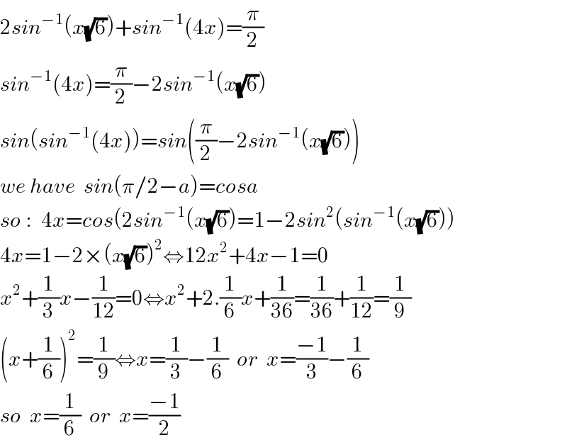 2sin^(−1) (x(√6))+sin^(−1) (4x)=(π/2)  sin^(−1) (4x)=(π/2)−2sin^(−1) (x(√6))  sin(sin^(−1) (4x))=sin((π/2)−2sin^(−1) (x(√6)))  we have  sin(π/2−a)=cosa  so :  4x=cos(2sin^(−1) (x(√6))=1−2sin^2 (sin^(−1) (x(√6)))  4x=1−2×(x(√6))^2 ⇔12x^2 +4x−1=0  x^2 +(1/3)x−(1/(12))=0⇔x^2 +2.(1/6)x+(1/(36))=(1/(36))+(1/(12))=(1/9)  (x+(1/6))^2 =(1/9)⇔x=(1/3)−(1/6)  or  x=((−1)/3)−(1/6)  so  x=(1/6)  or  x=((−1)/2)  