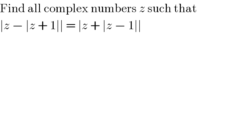 Find all complex numbers z such that  ∣z − ∣z + 1∣∣ = ∣z + ∣z − 1∣∣  