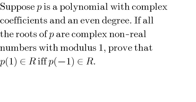 Suppose p is a polynomial with complex  coefficients and an even degree. If all  the roots of p are complex non-real  numbers with modulus 1, prove that  p(1) ∈ R iff p(−1) ∈ R.  