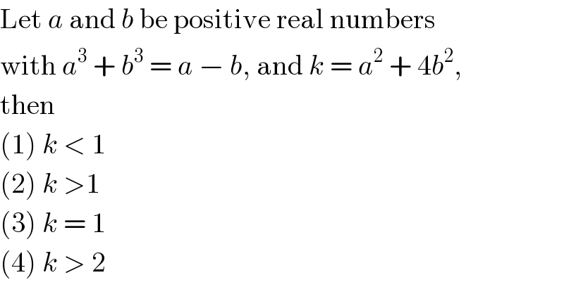 Let a and b be positive real numbers  with a^3  + b^3  = a − b, and k = a^2  + 4b^2 ,  then  (1) k < 1  (2) k >1  (3) k = 1  (4) k > 2  