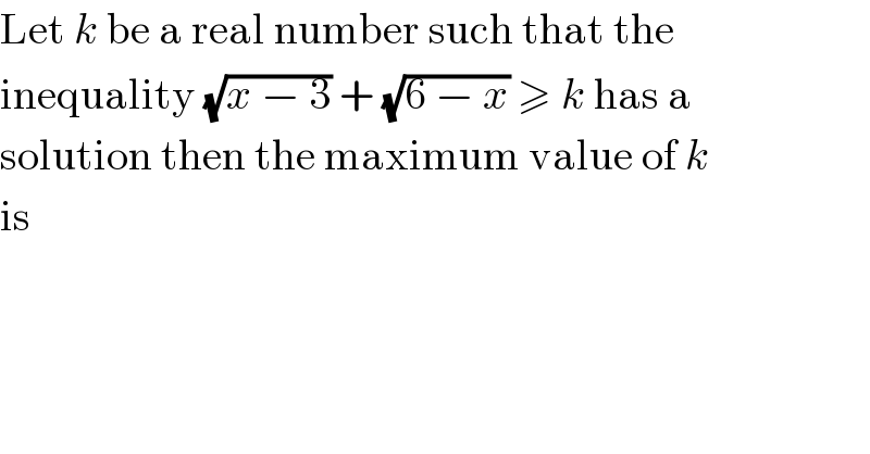 Let k be a real number such that the  inequality (√(x − 3)) + (√(6 − x)) ≥ k has a  solution then the maximum value of k  is  