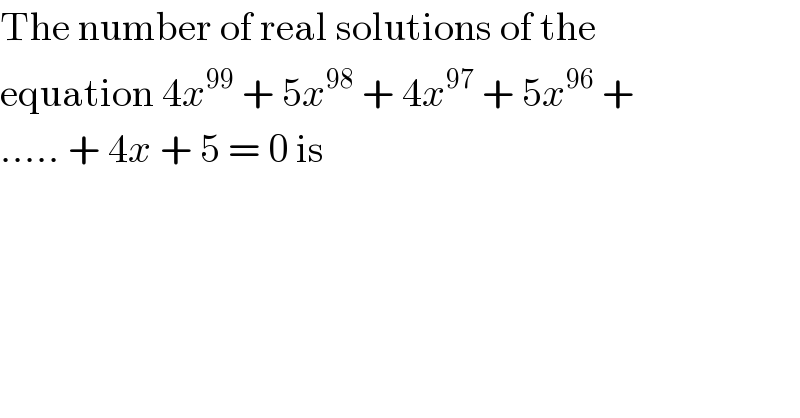 The number of real solutions of the  equation 4x^(99)  + 5x^(98)  + 4x^(97)  + 5x^(96)  +  ..... + 4x + 5 = 0 is  
