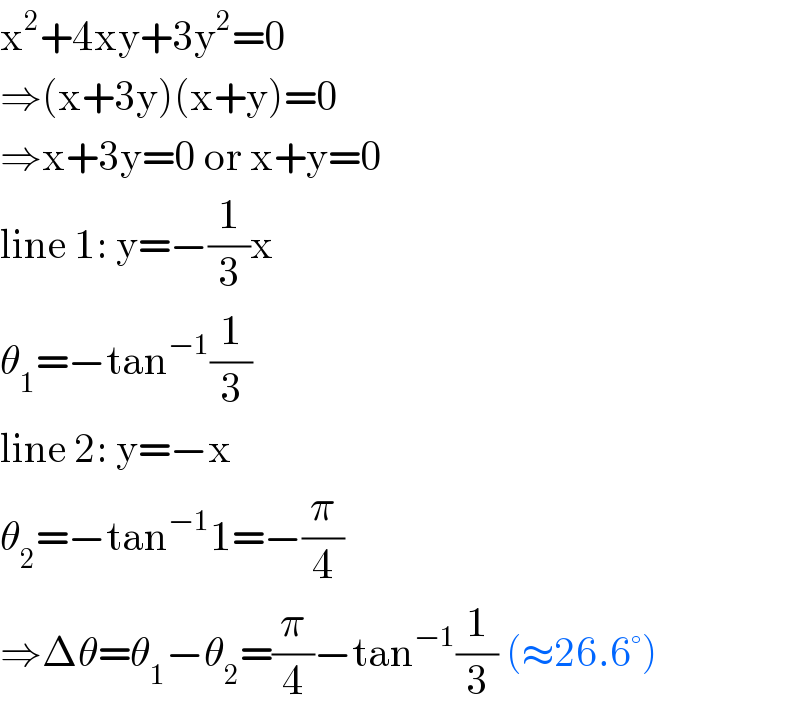 x^2 +4xy+3y^2 =0  ⇒(x+3y)(x+y)=0  ⇒x+3y=0 or x+y=0  line 1: y=−(1/3)x  θ_1 =−tan^(−1) (1/3)  line 2: y=−x  θ_2 =−tan^(−1) 1=−(π/4)  ⇒Δθ=θ_1 −θ_2 =(π/4)−tan^(−1) (1/3) (≈26.6°)  