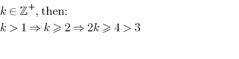 k ∈ Z^+ , then:  k > 1 ⇒ k ≥ 2 ⇒ 2k ≥ 4 > 3  